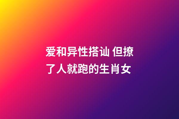 爱和异性搭讪 但撩了人就跑的生肖女